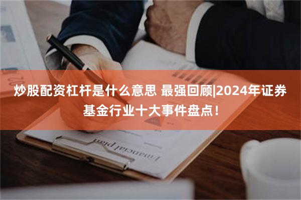 炒股配资杠杆是什么意思 最强回顾|2024年证券基金行业十大事件盘点！