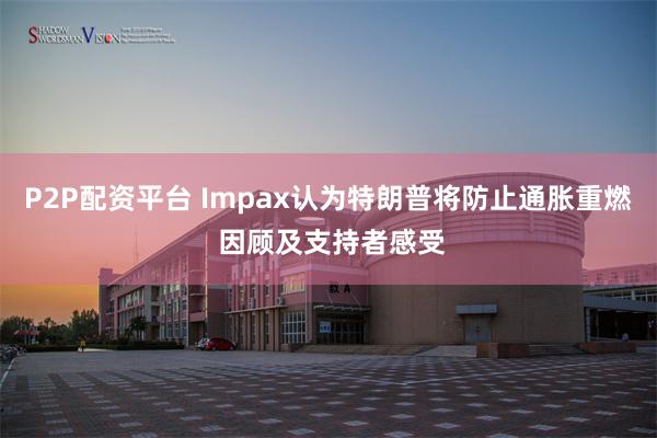 P2P配资平台 Impax认为特朗普将防止通胀重燃 因顾及支持者感受