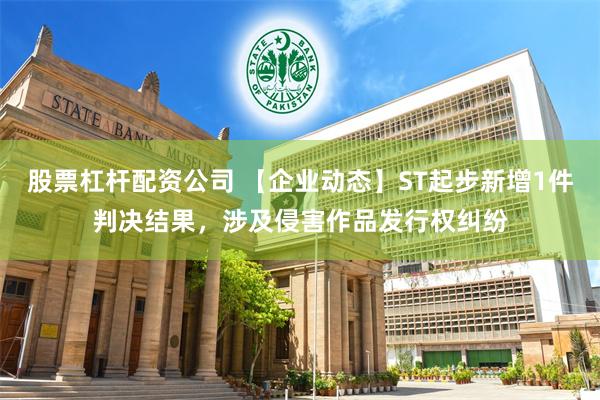 股票杠杆配资公司 【企业动态】ST起步新增1件判决结果，涉及侵害作品发行权纠纷