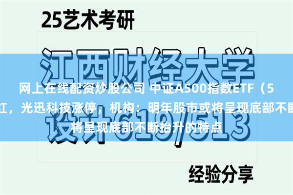 网上在线配资炒股公司 中证A500指数ETF（563880）飘红，光迅科技涨停，机构：明年股市或将呈现底部不断抬升的特点