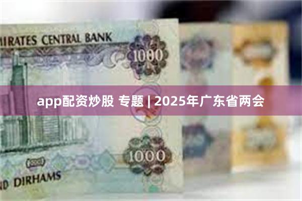 app配资炒股 专题 | 2025年广东省两会