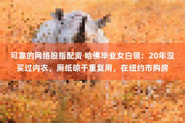 可靠的网络股指配资 哈佛毕业女白领：20年没买过内衣，厕纸晾干重复用，在纽约市购房