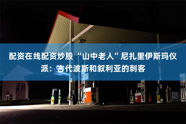 配资在线配资炒股 “山中老人”尼扎里伊斯玛仪派：古代波斯和叙利亚的刺客