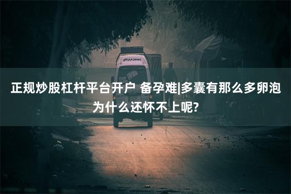 正规炒股杠杆平台开户 备孕难|多囊有那么多卵泡为什么还怀不上呢?