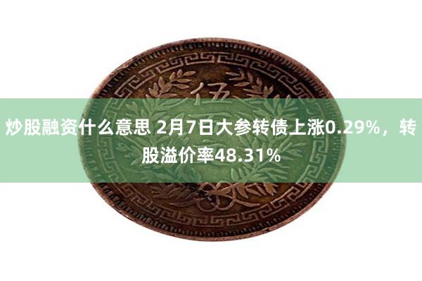 炒股融资什么意思 2月7日大参转债上涨0.29%，转股溢价率48.31%