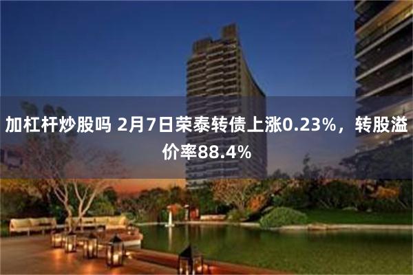 加杠杆炒股吗 2月7日荣泰转债上涨0.23%，转股溢价率88.4%