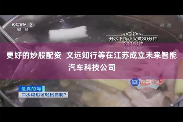 更好的炒股配资  文远知行等在江苏成立未来智能汽车科技公司