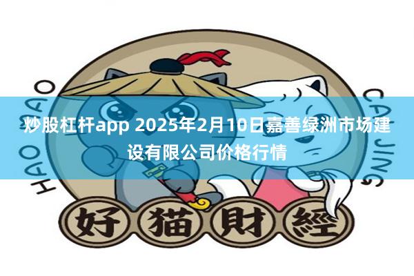 炒股杠杆app 2025年2月10日嘉善绿洲市场建设有限公司价格行情