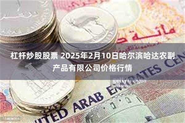 杠杆炒股股票 2025年2月10日哈尔滨哈达农副产品有限公司价格行情