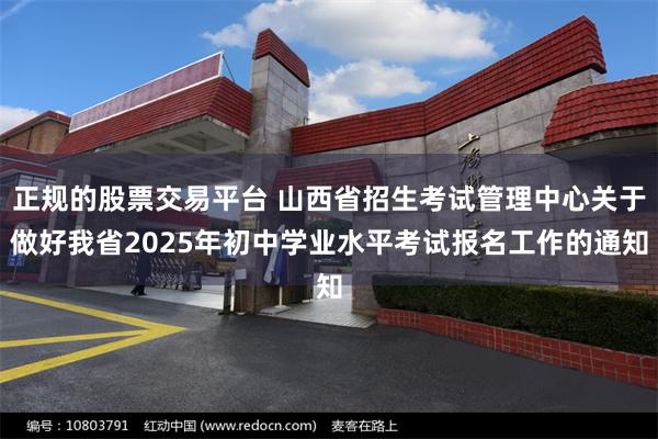 正规的股票交易平台 山西省招生考试管理中心关于做好我省2025年初中学业水平考试报名工作的通知