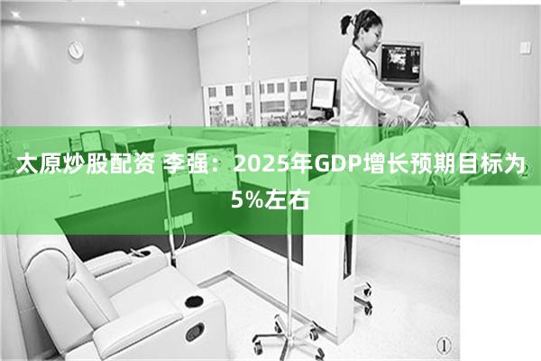 太原炒股配资 李强：2025年GDP增长预期目标为5%左右