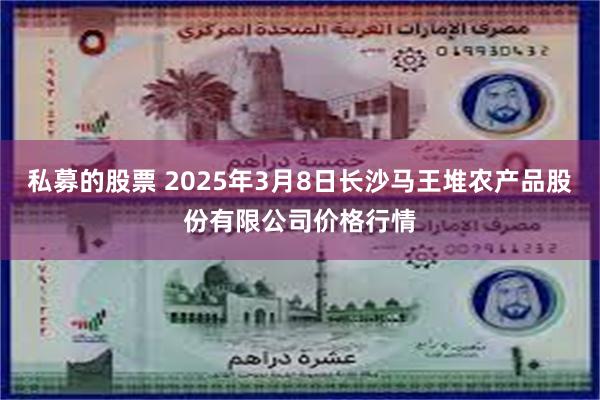 私募的股票 2025年3月8日长沙马王堆农产品股份有限公司价格行情