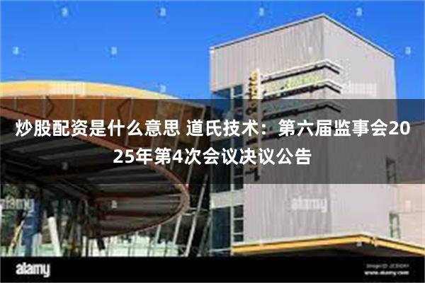 炒股配资是什么意思 道氏技术：第六届监事会2025年第4次会议决议公告