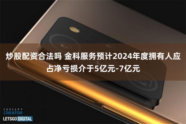 炒股配资合法吗 金科服务预计2024年度拥有人应占净亏损介于5亿元-7亿元