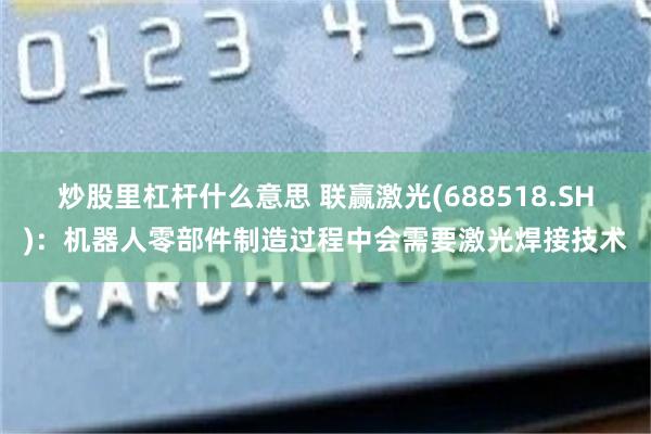 炒股里杠杆什么意思 联赢激光(688518.SH)：机器人零部件制造过程中会需要激光焊接技术