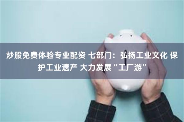炒股免费体验专业配资 七部门：弘扬工业文化 保护工业遗产 大力发展“工厂游”