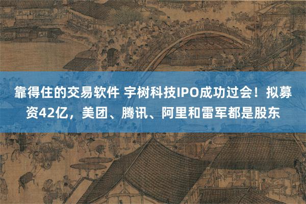 靠得住的交易软件 宇树科技IPO成功过会！拟募资42亿，美团、腾讯、阿里和雷军都是股东