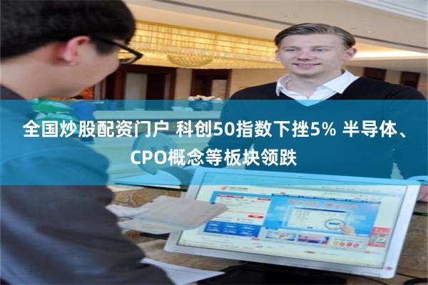 全国炒股配资门户 科创50指数下挫5% 半导体、CPO概念等板块领跌