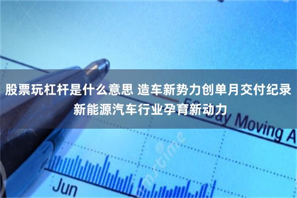 股票玩杠杆是什么意思 造车新势力创单月交付纪录 新能源汽车行业孕育新动力