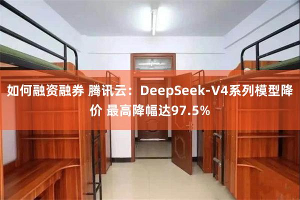 如何融资融券 腾讯云：DeepSeek-V4系列模型降价 最高降幅达97.5%