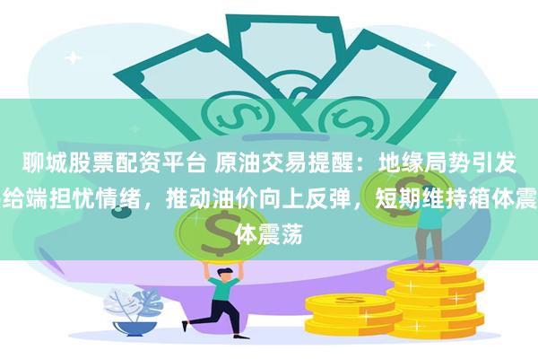 聊城股票配资平台 原油交易提醒：地缘局势引发供给端担忧情绪，推动油价向上反弹，短期维持箱体震荡