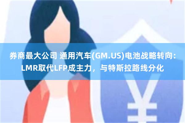 券商最大公司 通用汽车(GM.US)电池战略转向：LMR取代LFP成主力，与特斯拉路线分化