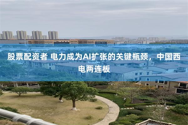 股票配资者 电力成为AI扩张的关键瓶颈，中国西电两连板