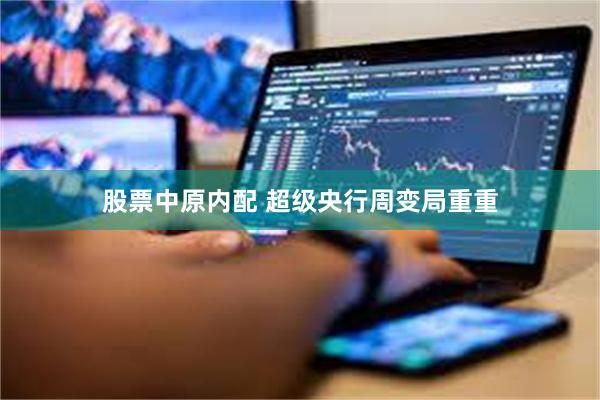 股票中原内配 超级央行周变局重重