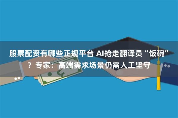 股票配资有哪些正规平台 AI抢走翻译员“饭碗”？专家：高端需求场景仍需人工坚守