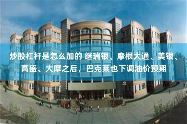炒股杠杆是怎么加的 继瑞银、摩根大通、美银、高盛、大摩之后，巴克莱也下调油价预期