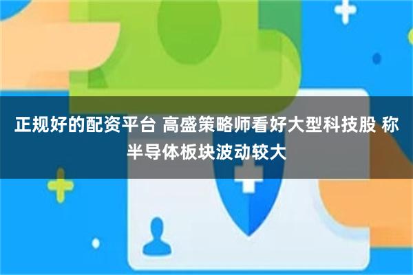 正规好的配资平台 高盛策略师看好大型科技股 称半导体板块波动较大