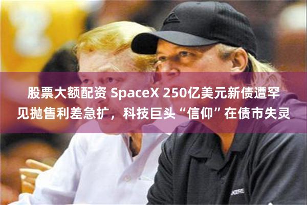 股票大额配资 SpaceX 250亿美元新债遭罕见抛售利差急扩，科技巨头“信仰”在债市失灵