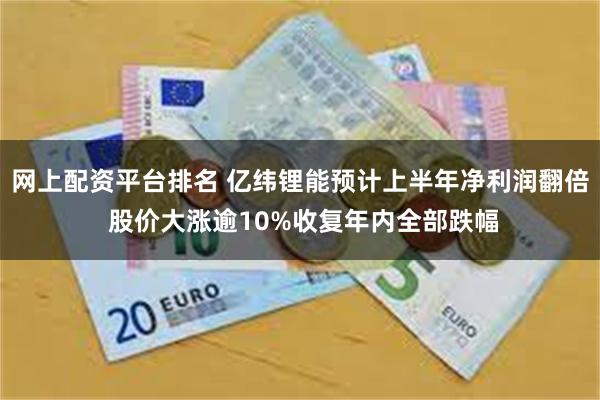 网上配资平台排名 亿纬锂能预计上半年净利润翻倍 股价大涨逾10%收复年内全部跌幅