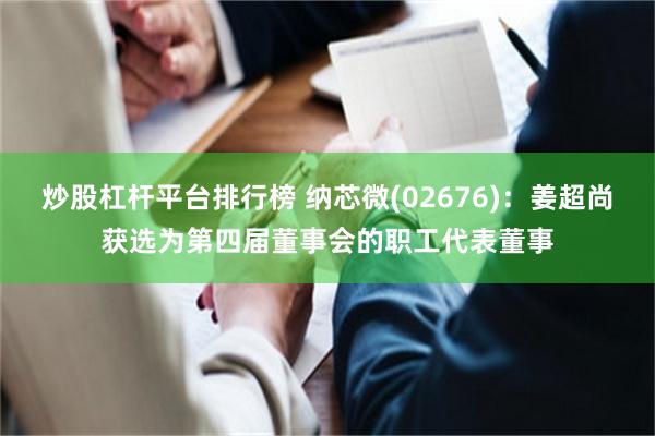 炒股杠杆平台排行榜 纳芯微(02676)：姜超尚获选为第四届董事会的职工代表董事