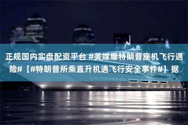 正规国内实盘配资平台 #美媒曝特朗普座机飞行遇险#【#特朗普所乘直升机遇飞行安全事件#】据