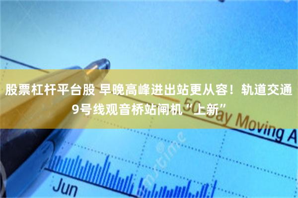 股票杠杆平台股 早晚高峰进出站更从容！轨道交通9号线观音桥站闸机“上新”