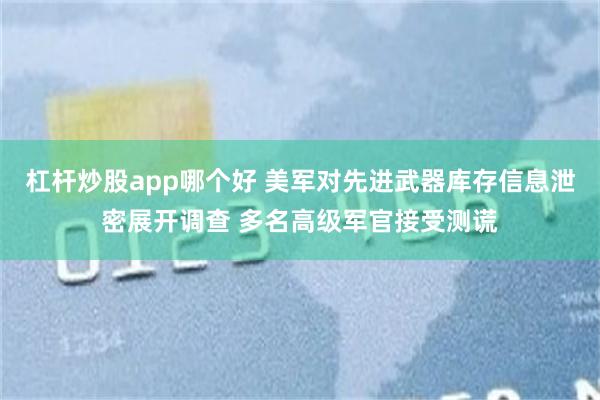 杠杆炒股app哪个好 美军对先进武器库存信息泄密展开调查 多名高级军官接受测谎