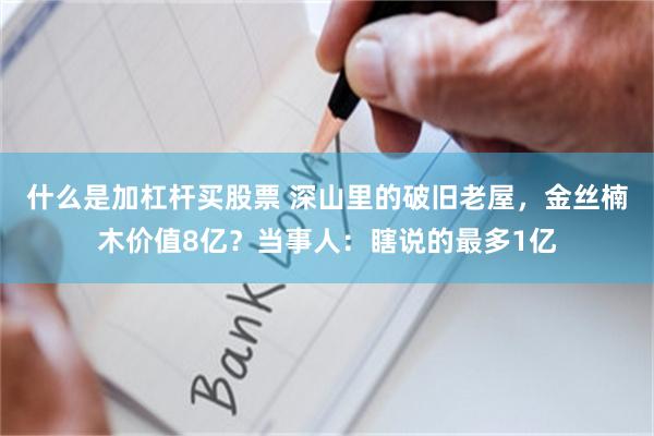 什么是加杠杆买股票 深山里的破旧老屋，金丝楠木价值8亿？当事人：瞎说的最多1亿
